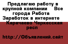Предлагаю работу в крупной компании  - Все города Работа » Заработок в интернете   . Карачаево-Черкесская респ.